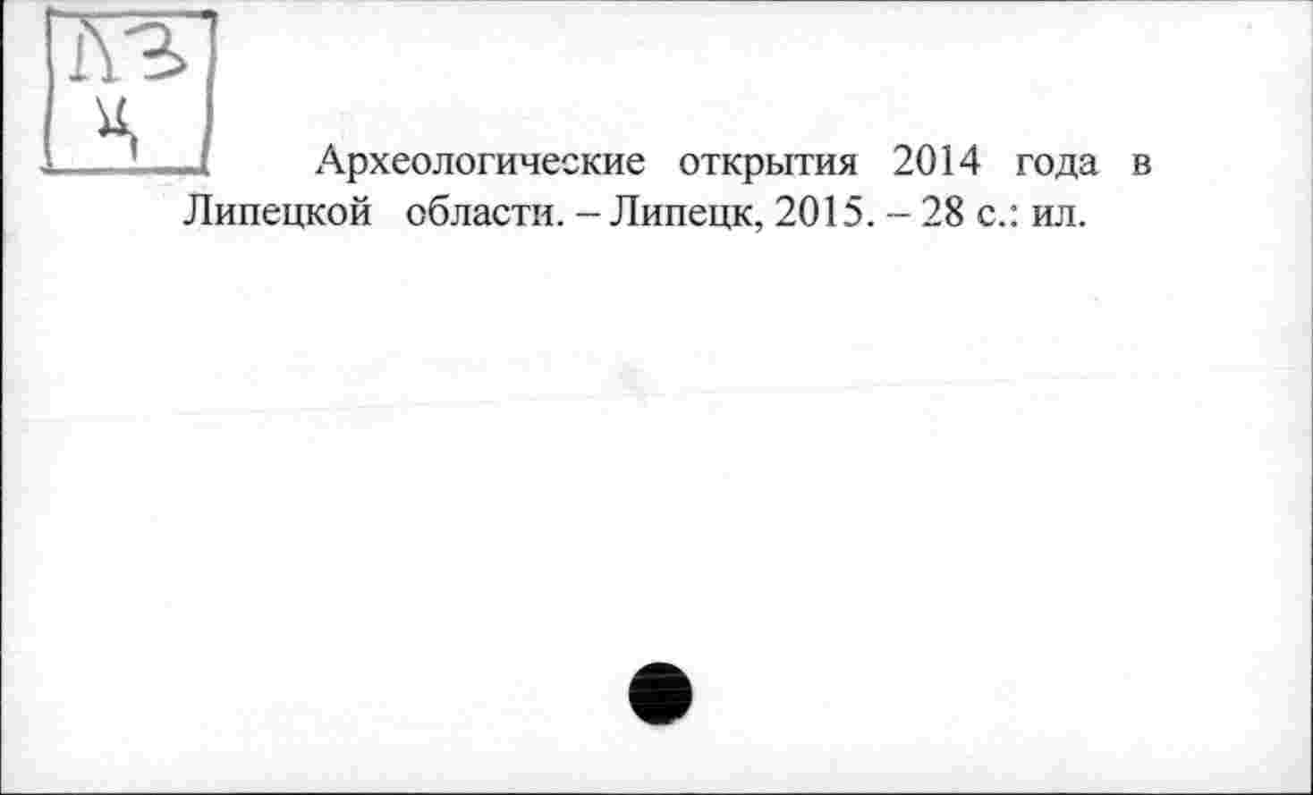 ﻿КЗ ч
Археологические открытия 2014 года в
Липецкой области. - Липецк, 2015. - 28 с.: ил.